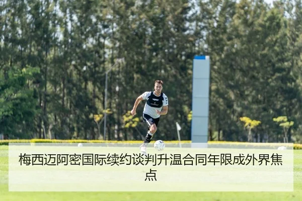 梅西迈阿密国际续约谈判升温合同年限成外界焦点