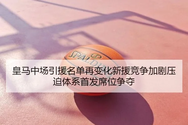 皇马中场引援名单再变化新援竞争加剧压迫体系首发席位争夺