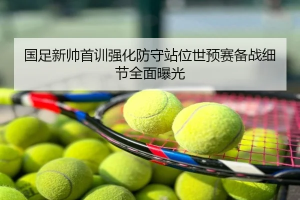 国足新帅首训强化防守站位世预赛备战细节全面曝光