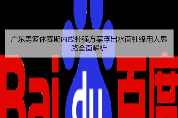 广东男篮休赛期内线补强方案浮出水面杜锋用人思路全面解析