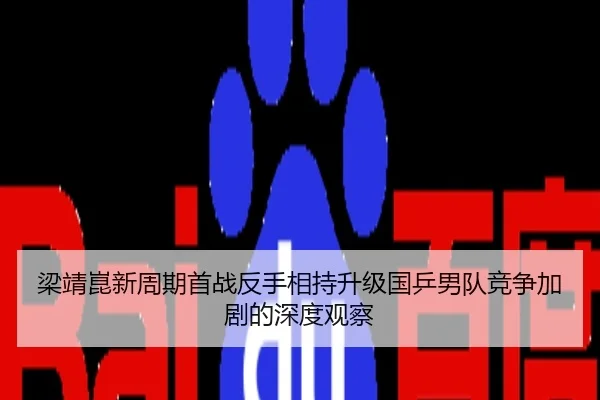 梁靖崑新周期首战反手相持升级国乒男队竞争加剧的深度观察